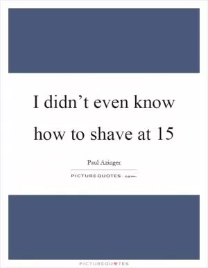 I didn’t even know how to shave at 15 Picture Quote #1