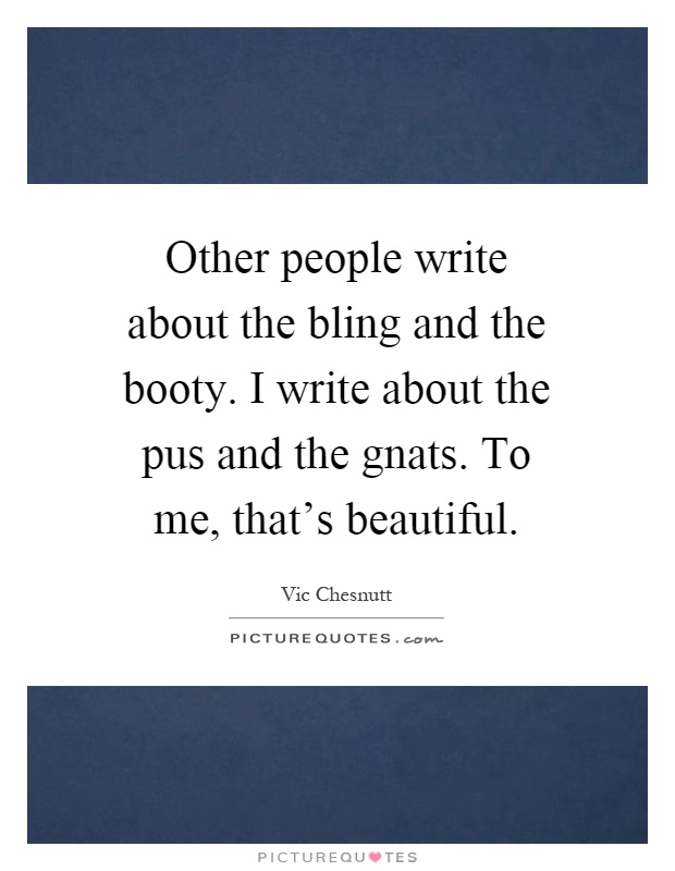 Other people write about the bling and the booty. I write about the pus and the gnats. To me, that's beautiful Picture Quote #1