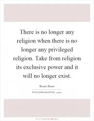There is no longer any religion when there is no longer any privileged religion. Take from religion its exclusive power and it will no longer exist Picture Quote #1