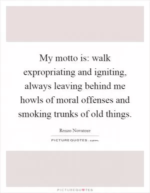 My motto is: walk expropriating and igniting, always leaving behind me howls of moral offenses and smoking trunks of old things Picture Quote #1