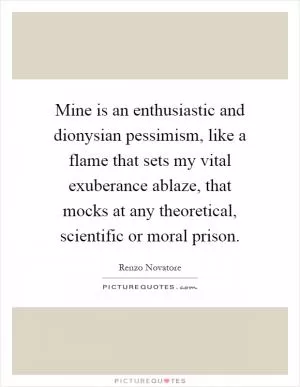 Mine is an enthusiastic and dionysian pessimism, like a flame that sets my vital exuberance ablaze, that mocks at any theoretical, scientific or moral prison Picture Quote #1
