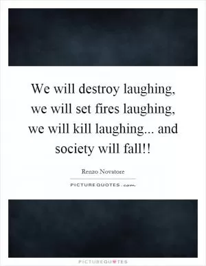 We will destroy laughing, we will set fires laughing, we will kill laughing... and society will fall!! Picture Quote #1