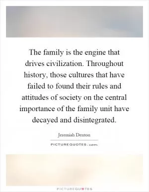 The family is the engine that drives civilization. Throughout history, those cultures that have failed to found their rules and attitudes of society on the central importance of the family unit have decayed and disintegrated Picture Quote #1