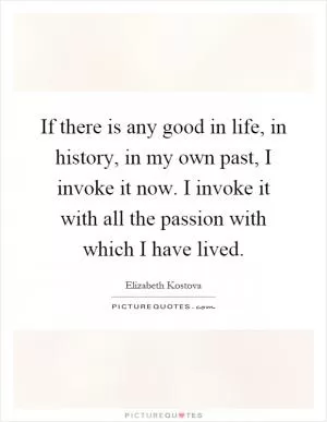 If there is any good in life, in history, in my own past, I invoke it now. I invoke it with all the passion with which I have lived Picture Quote #1