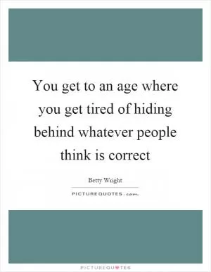 You get to an age where you get tired of hiding behind whatever people think is correct Picture Quote #1