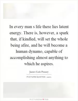 In every man s life there lies latent energy. There is, however, a spark that, if kindled, will set the whole being afire, and he will become a human dynamo, capable of accomplishing almost anything to which he aspires Picture Quote #1