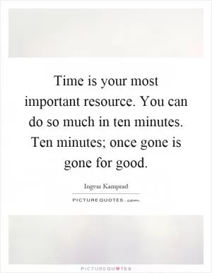 Time is your most important resource. You can do so much in ten minutes. Ten minutes; once gone is gone for good Picture Quote #1