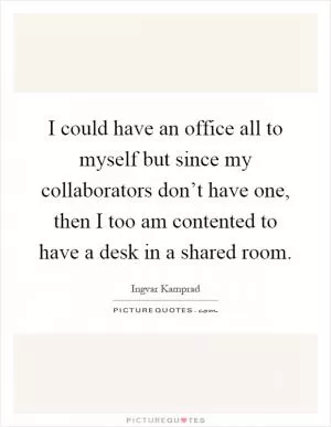 I could have an office all to myself but since my collaborators don’t have one, then I too am contented to have a desk in a shared room Picture Quote #1