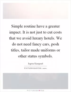 Simple routine have a greater impact. It is not just to cut costs that we avoid luxury hotels. We do not need fancy cars, posh titles, tailor made uniforms or other status symbols Picture Quote #1