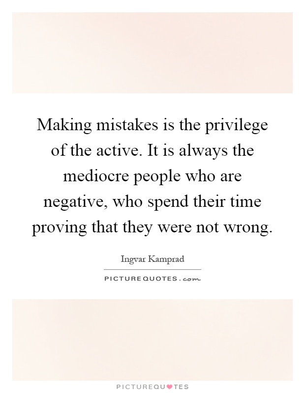Making mistakes is the privilege of the active. It is always the mediocre people who are negative, who spend their time proving that they were not wrong Picture Quote #1