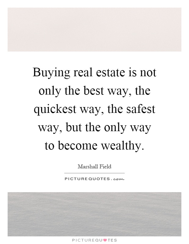 Buying real estate is not only the best way, the quickest way, the safest way, but the only way to become wealthy Picture Quote #1