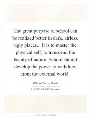 The great purpose of school can be realized better in dark, airless, ugly places... It is to master the physical self, to transcend the beauty of nature. School should develop the power to withdraw from the external world Picture Quote #1
