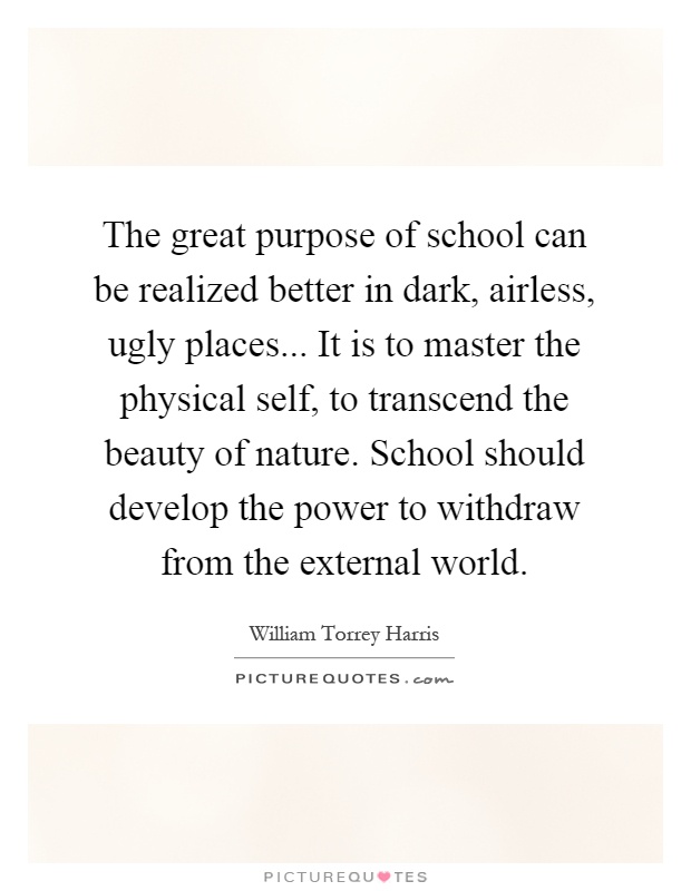 The great purpose of school can be realized better in dark, airless, ugly places... It is to master the physical self, to transcend the beauty of nature. School should develop the power to withdraw from the external world Picture Quote #1