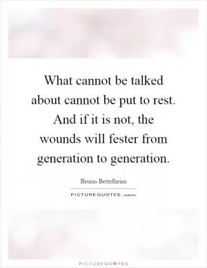 What cannot be talked about cannot be put to rest. And if it is not, the wounds will fester from generation to generation Picture Quote #1
