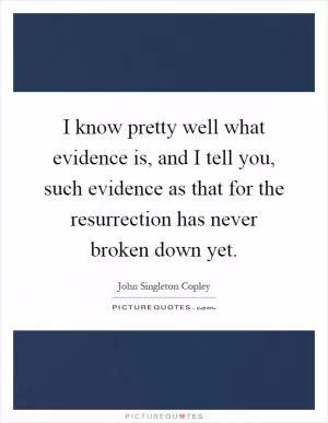I know pretty well what evidence is, and I tell you, such evidence as that for the resurrection has never broken down yet Picture Quote #1