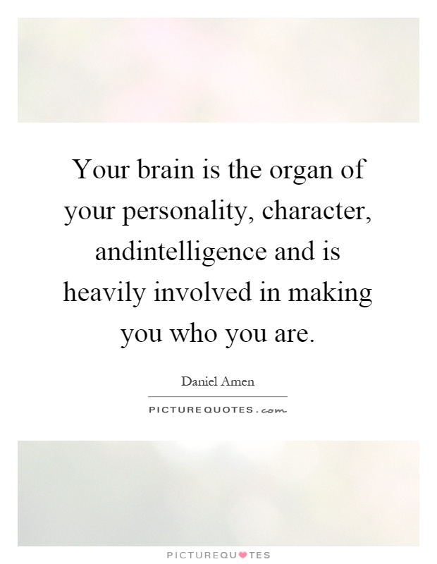 Your brain is the organ of your personality, character, andintelligence and is heavily involved in making you who you are Picture Quote #1