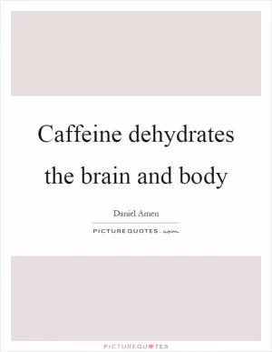 Caffeine dehydrates the brain and body Picture Quote #1