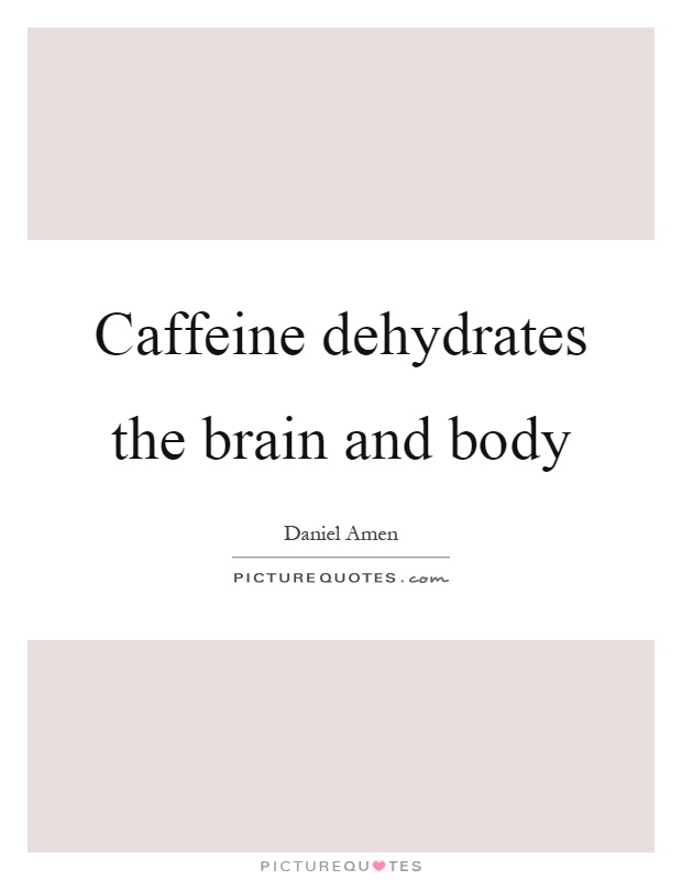 Caffeine dehydrates the brain and body Picture Quote #1