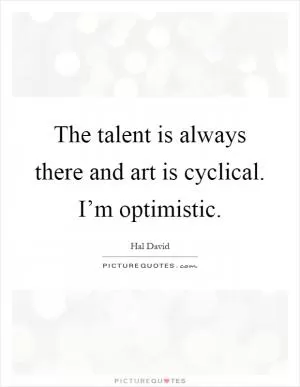 The talent is always there and art is cyclical. I’m optimistic Picture Quote #1