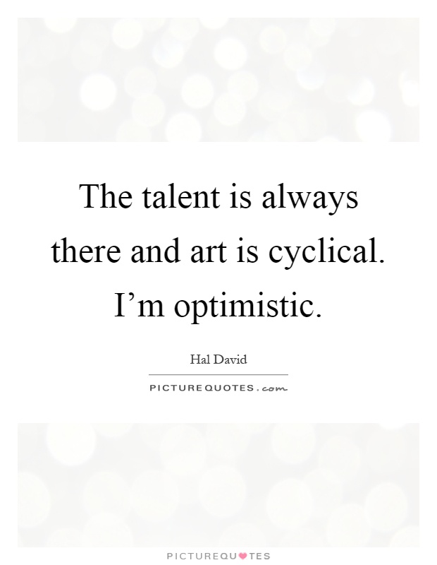The talent is always there and art is cyclical. I'm optimistic Picture Quote #1