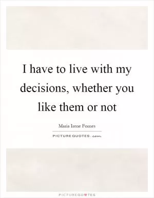 I have to live with my decisions, whether you like them or not Picture Quote #1