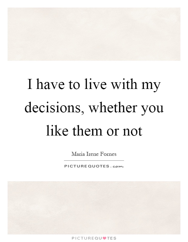 I have to live with my decisions, whether you like them or not Picture Quote #1
