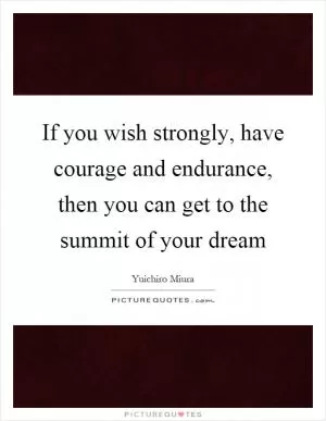 If you wish strongly, have courage and endurance, then you can get to the summit of your dream Picture Quote #1