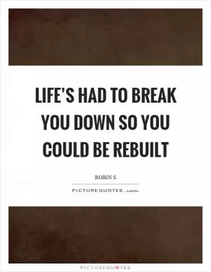 Life’s had to break you down so you could be rebuilt Picture Quote #1