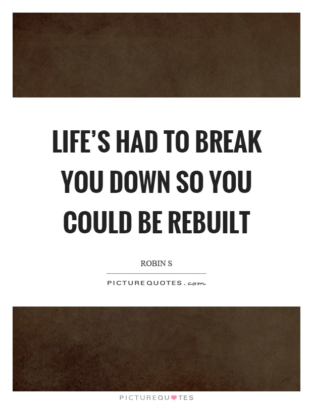 Life's had to break you down so you could be rebuilt Picture Quote #1