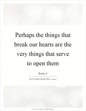 Perhaps the things that break our hearts are the very things that serve to open them Picture Quote #1
