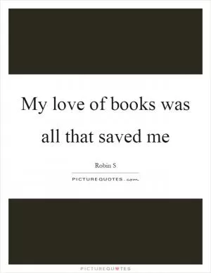 My love of books was all that saved me Picture Quote #1