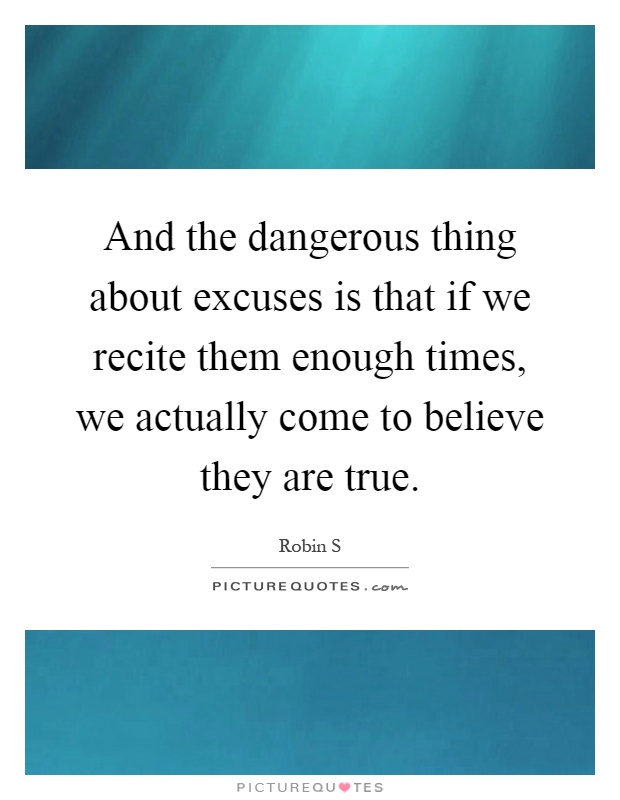 And the dangerous thing about excuses is that if we recite them enough times, we actually come to believe they are true Picture Quote #1