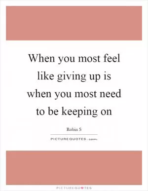 When you most feel like giving up is when you most need to be keeping on Picture Quote #1