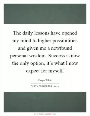 The daily lessons have opened my mind to higher possibilities and given me a newfound personal wisdom. Success is now the only option, it’s what I now expect for myself Picture Quote #1