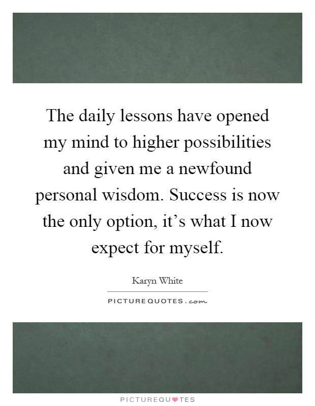 The daily lessons have opened my mind to higher possibilities and given me a newfound personal wisdom. Success is now the only option, it's what I now expect for myself Picture Quote #1