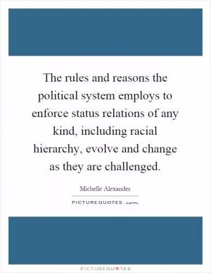 The rules and reasons the political system employs to enforce status relations of any kind, including racial hierarchy, evolve and change as they are challenged Picture Quote #1