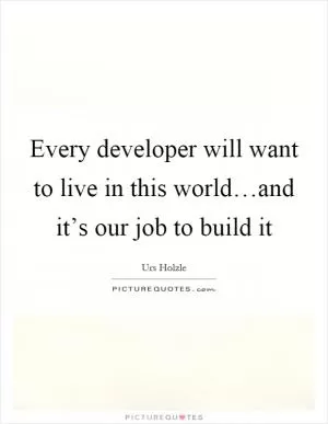 Every developer will want to live in this world…and it’s our job to build it Picture Quote #1