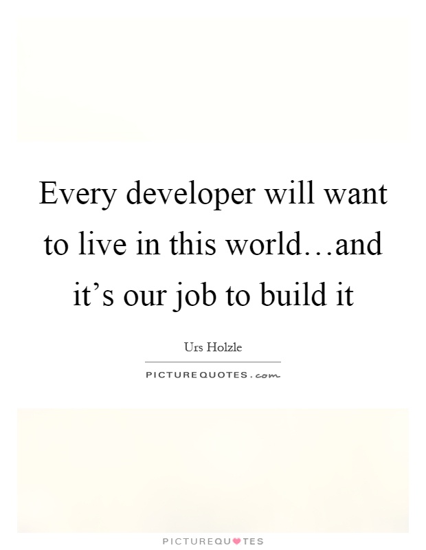 Every developer will want to live in this world…and it's our job to build it Picture Quote #1