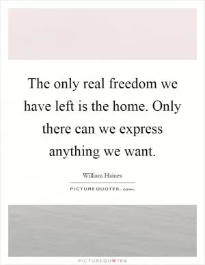 The only real freedom we have left is the home. Only there can we express anything we want Picture Quote #1