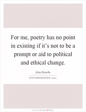 For me, poetry has no point in existing if it’s not to be a prompt or aid to political and ethical change Picture Quote #1
