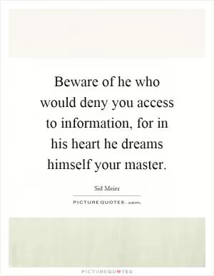 Beware of he who would deny you access to information, for in his heart he dreams himself your master Picture Quote #1