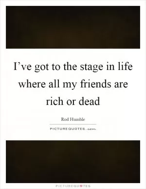 I’ve got to the stage in life where all my friends are rich or dead Picture Quote #1