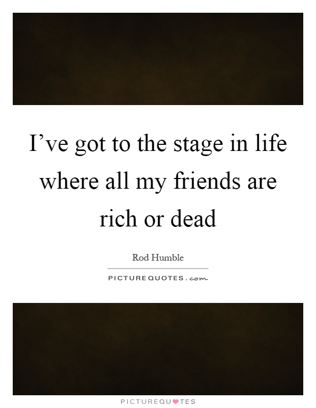 I've got to the stage in life where all my friends are rich or dead Picture Quote #1