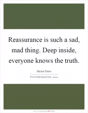 Reassurance is such a sad, mad thing. Deep inside, everyone knows the truth Picture Quote #1