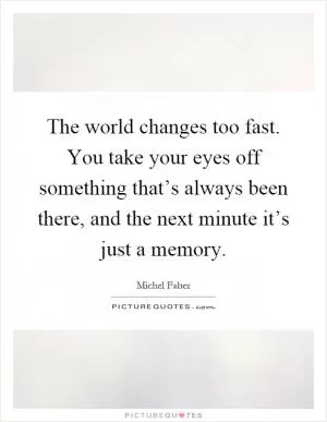 The world changes too fast. You take your eyes off something that’s always been there, and the next minute it’s just a memory Picture Quote #1