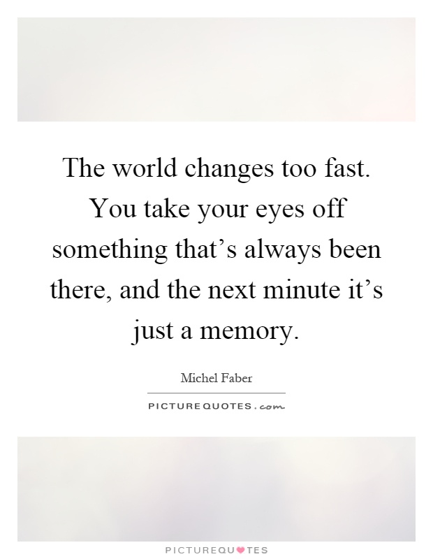 The world changes too fast. You take your eyes off something that's always been there, and the next minute it's just a memory Picture Quote #1