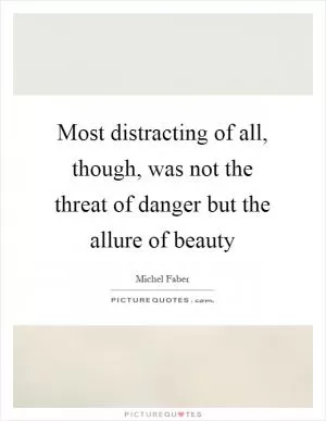 Most distracting of all, though, was not the threat of danger but the allure of beauty Picture Quote #1