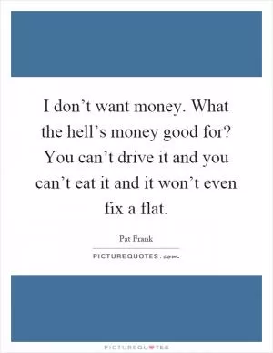 I don’t want money. What the hell’s money good for? You can’t drive it and you can’t eat it and it won’t even fix a flat Picture Quote #1