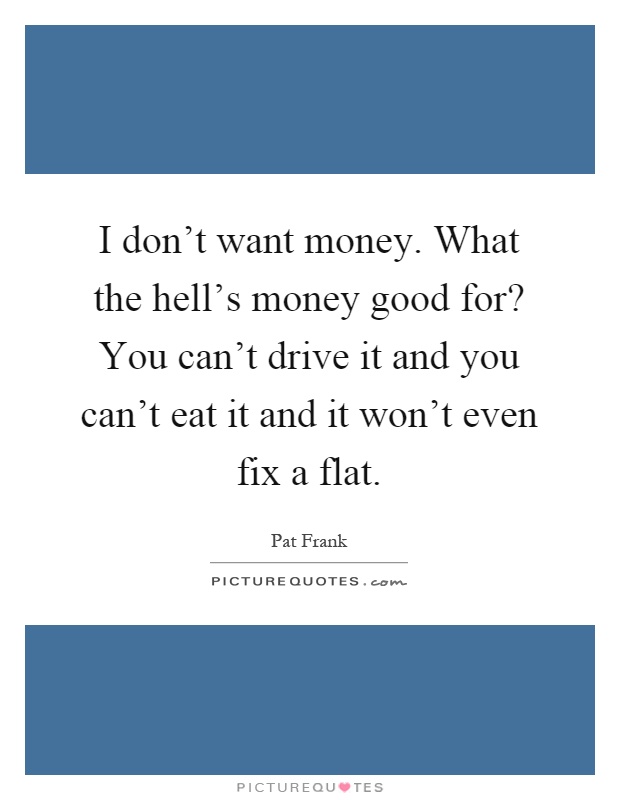 I don't want money. What the hell's money good for? You can't drive it and you can't eat it and it won't even fix a flat Picture Quote #1
