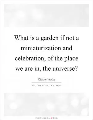 What is a garden if not a miniaturization and celebration, of the place we are in, the universe? Picture Quote #1